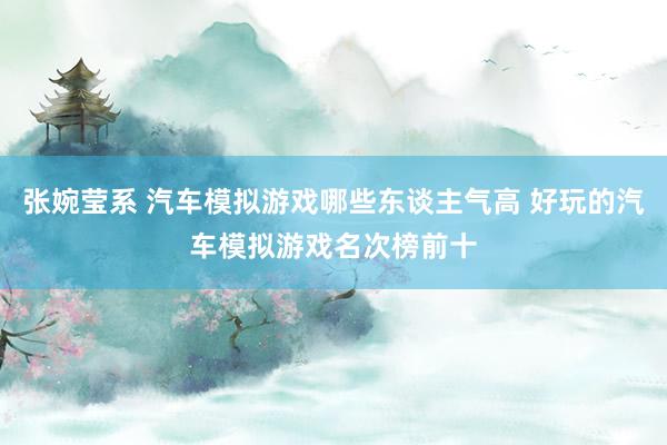 张婉莹系 汽车模拟游戏哪些东谈主气高 好玩的汽车模拟游戏名次榜前十