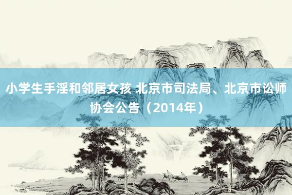 小学生手淫和邻居女孩 北京市司法局、北京市讼师协会公告（2014年）