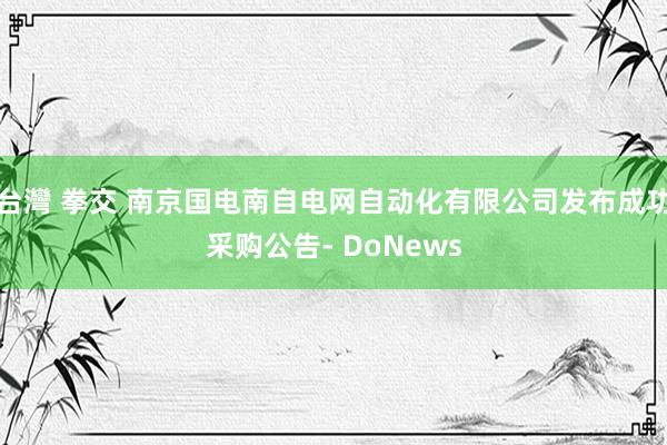 台灣 拳交 南京国电南自电网自动化有限公司发布成功采购公告- DoNews