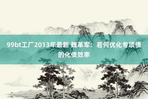 99bt工厂2013年最新 魏革军：若何优化专项债的化债效率
