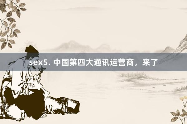 sex5. 中国第四大通讯运营商，来了