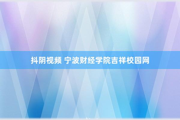 抖阴视频 宁波财经学院吉祥校园网