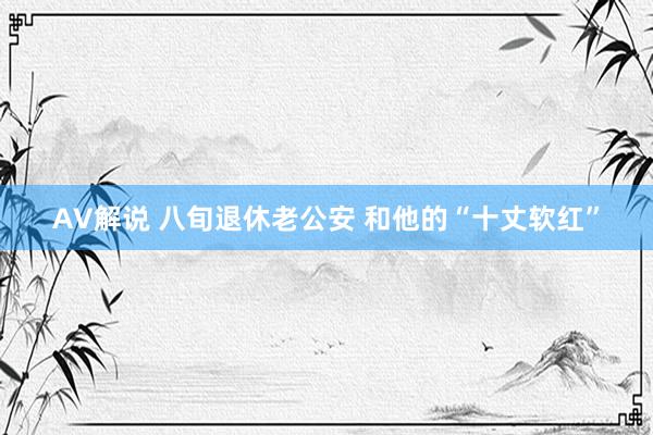 AV解说 八旬退休老公安 和他的“十丈软红”