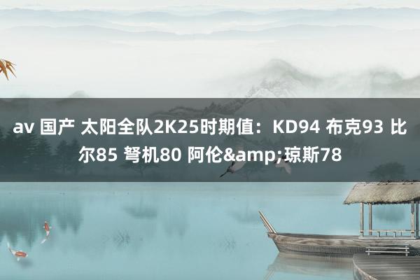 av 国产 太阳全队2K25时期值：KD94 布克93 比尔85 弩机80 阿伦&琼斯78