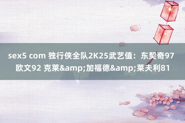 sex5 com 独行侠全队2K25武艺值：东契奇97 欧文92 克莱&加福德&莱夫利81