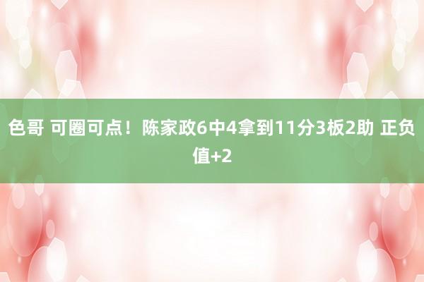 色哥 可圈可点！陈家政6中4拿到11分3板2助 正负值+2