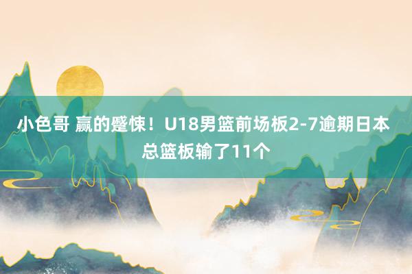 小色哥 赢的蹙悚！U18男篮前场板2-7逾期日本 总篮板输了11个