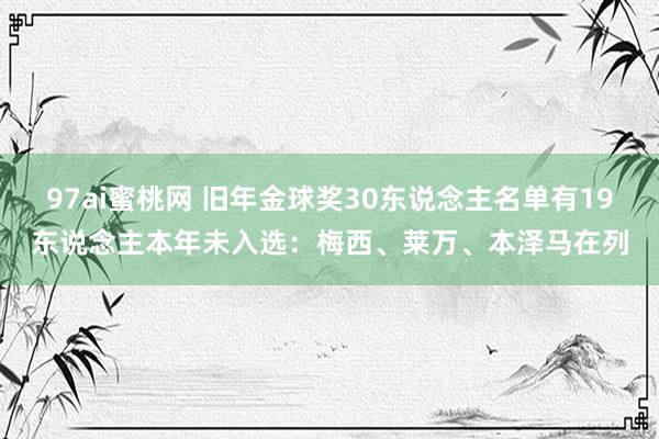 97ai蜜桃网 旧年金球奖30东说念主名单有19东说念主本年未入选：梅西、莱万、本泽马在列