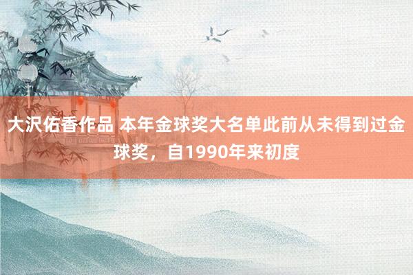 大沢佑香作品 本年金球奖大名单此前从未得到过金球奖，自1990年来初度
