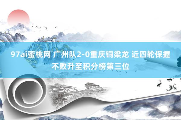 97ai蜜桃网 广州队2-0重庆铜梁龙 近四轮保握不败升至积分榜第三位