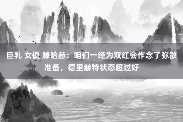 巨乳 女優 滕哈赫：咱们一经为双红会作念了弥散准备，德里赫特状态超过好