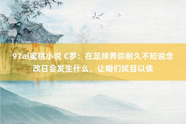 97ai蜜桃小说 C罗：在足球界你耐久不知说念改日会发生什么，让咱们拭目以俟