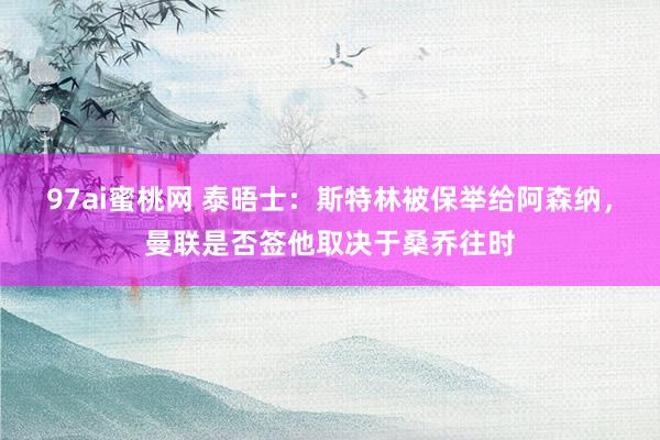 97ai蜜桃网 泰晤士：斯特林被保举给阿森纳，曼联是否签他取决于桑乔往时
