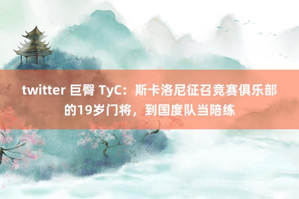 twitter 巨臀 TyC：斯卡洛尼征召竞赛俱乐部的19岁门将，到国度队当陪练