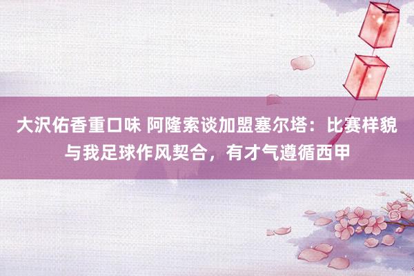大沢佑香重口味 阿隆索谈加盟塞尔塔：比赛样貌与我足球作风契合，有才气遵循西甲