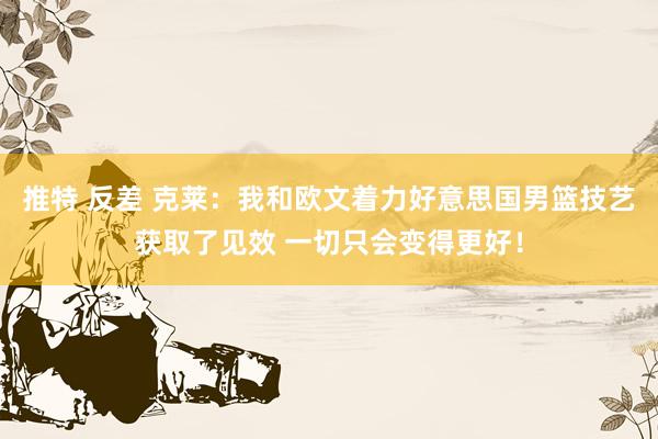 推特 反差 克莱：我和欧文着力好意思国男篮技艺获取了见效 一切只会变得更好！