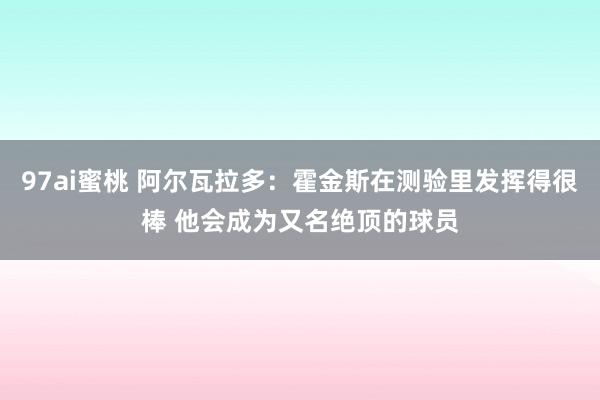 97ai蜜桃 阿尔瓦拉多：霍金斯在测验里发挥得很棒 他会成为又名绝顶的球员