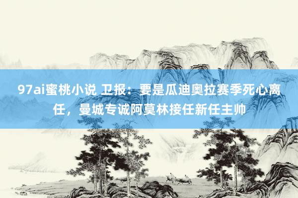 97ai蜜桃小说 卫报：要是瓜迪奥拉赛季死心离任，曼城专诚阿莫林接任新任主帅