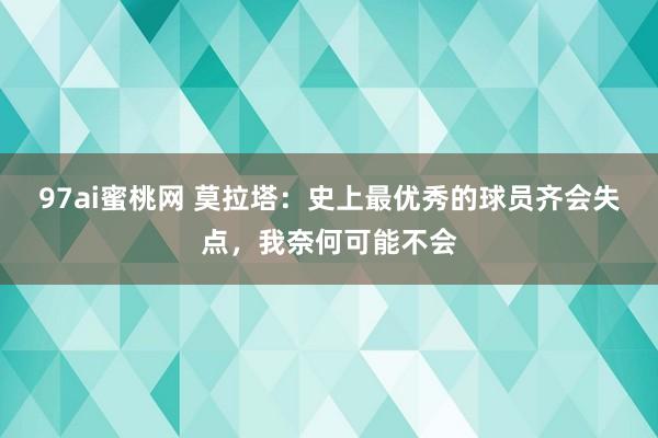 97ai蜜桃网 莫拉塔：史上最优秀的球员齐会失点，我奈何可能不会
