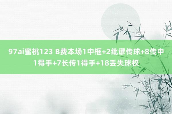 97ai蜜桃123 B费本场1中框+2纰谬传球+8传中1得手+7长传1得手+18丢失球权