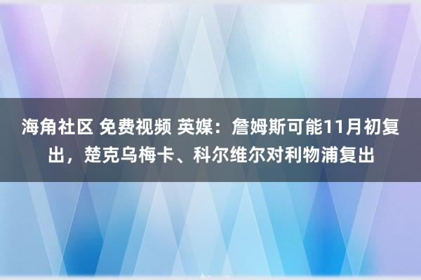 海角社区 免费视频 英媒：詹姆斯可能11月初复出，楚克乌梅卡、科尔维尔对利物浦复出