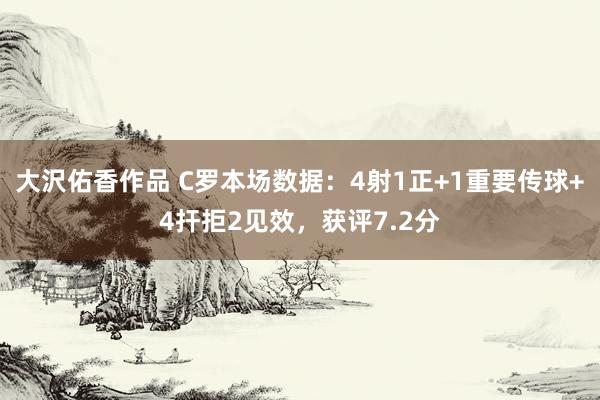 大沢佑香作品 C罗本场数据：4射1正+1重要传球+4扞拒2见效，获评7.2分