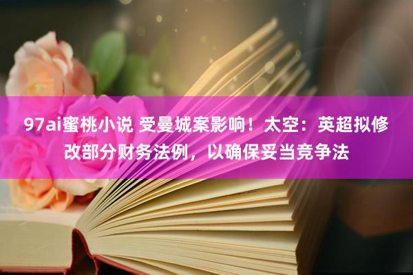 97ai蜜桃小说 受曼城案影响！太空：英超拟修改部分财务法例，以确保妥当竞争法
