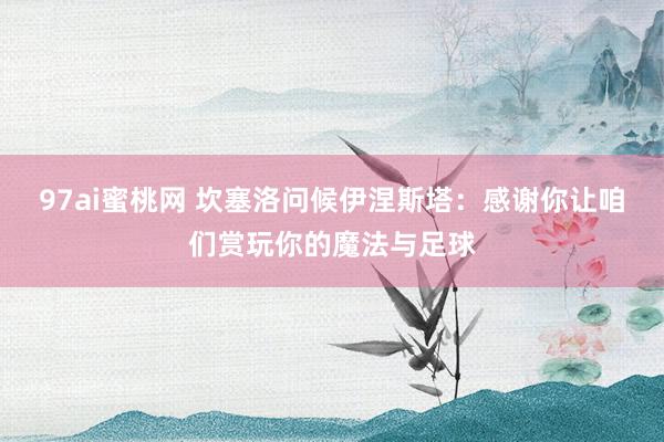 97ai蜜桃网 坎塞洛问候伊涅斯塔：感谢你让咱们赏玩你的魔法与足球