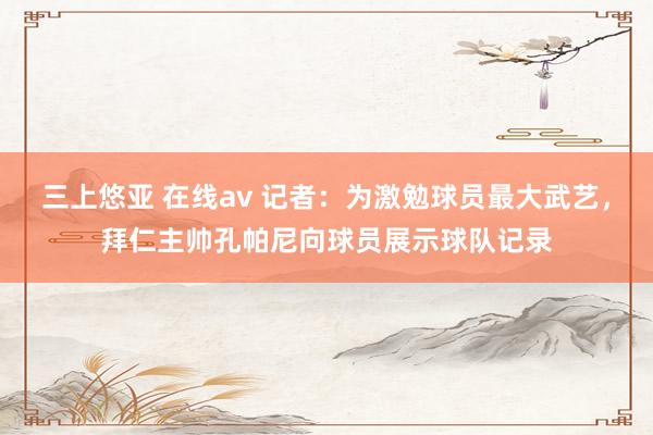 三上悠亚 在线av 记者:为激勉球员最大武艺,拜仁主帅孔帕尼向球员展示球队记录