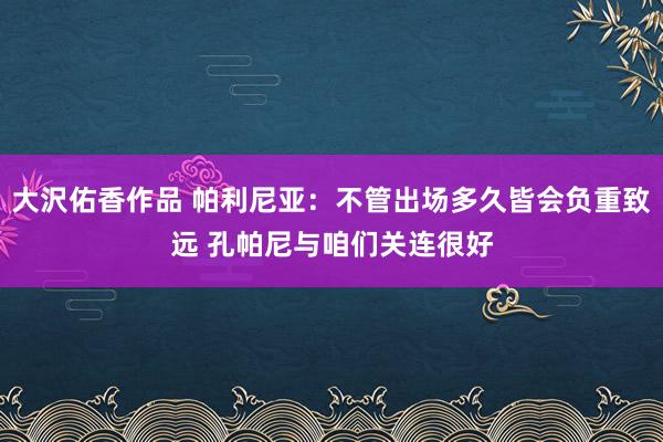 大沢佑香作品 帕利尼亚：不管出场多久皆会负重致远 孔帕尼与咱们关连很好
