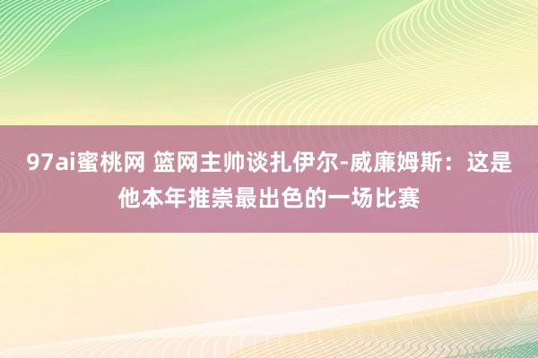 97ai蜜桃网 篮网主帅谈扎伊尔-威廉姆斯：这是他本年推崇最出色的一场比赛