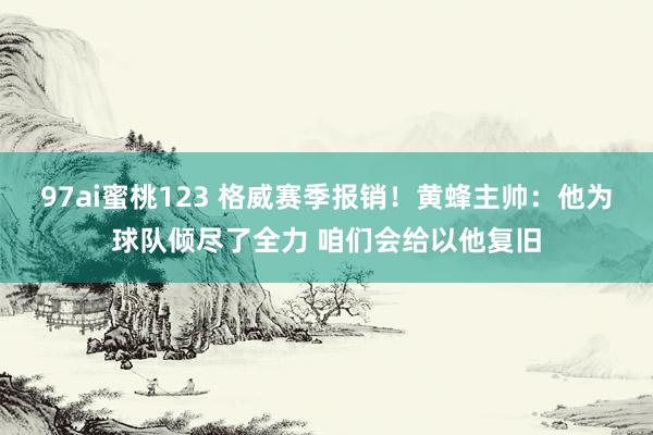 97ai蜜桃123 格威赛季报销！黄蜂主帅：他为球队倾尽了全力 咱们会给以他复旧