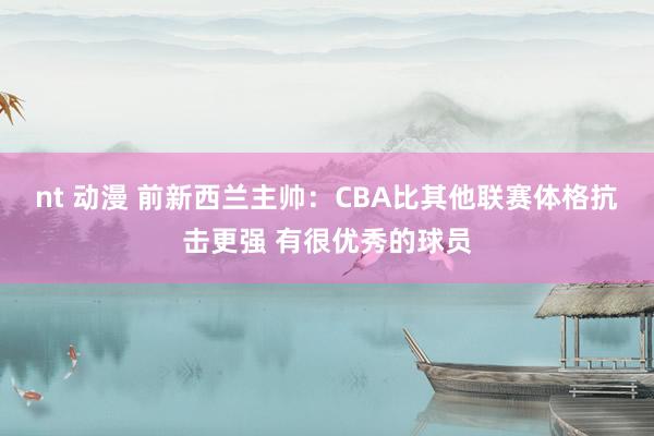 nt 动漫 前新西兰主帅：CBA比其他联赛体格抗击更强 有很优秀的球员