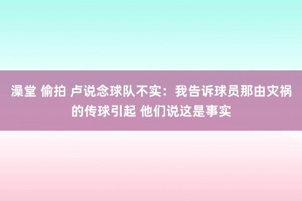 澡堂 偷拍 卢说念球队不实：我告诉球员那由灾祸的传球引起 他们说这是事实