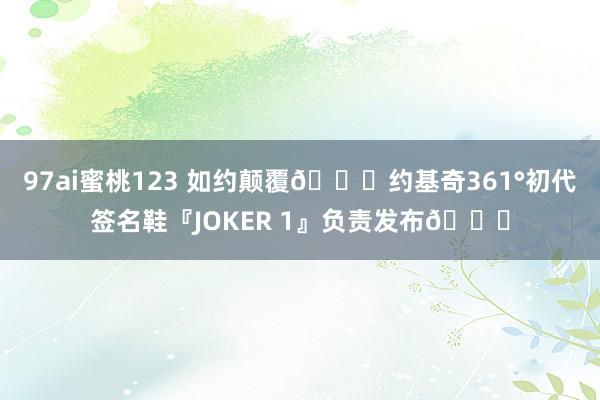 97ai蜜桃123 如约颠覆🃏约基奇361°初代签名鞋『JOKER 1』负责发布👟