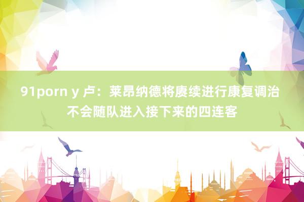 91porn y 卢：莱昂纳德将赓续进行康复调治 不会随队进入接下来的四连客