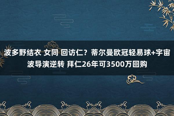 波多野结衣 女同 回访仁？蒂尔曼欧冠轻易球+宇宙波导演逆转 拜仁26年可3500万回购