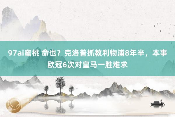 97ai蜜桃 命也？克洛普抓教利物浦8年半，本事欧冠6次对皇马一胜难求