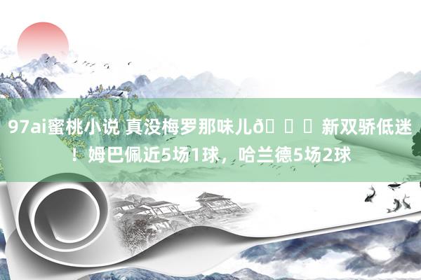 97ai蜜桃小说 真没梅罗那味儿🙄新双骄低迷！姆巴佩近5场1球，哈兰德5场2球