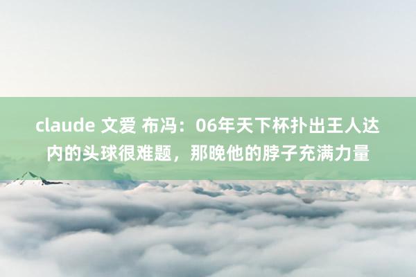 claude 文爱 布冯：06年天下杯扑出王人达内的头球很难题，那晚他的脖子充满力量