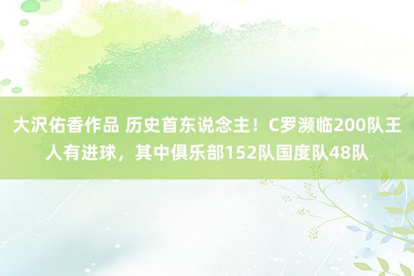 大沢佑香作品 历史首东说念主！C罗濒临200队王人有进球，其中俱乐部152队国度队48队