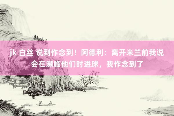 jk 白丝 说到作念到！阿德利：离开米兰前我说会在濒临他们时进球，我作念到了