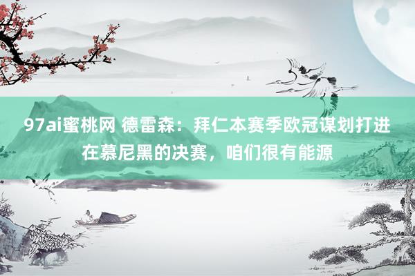 97ai蜜桃网 德雷森:拜仁本赛季欧冠谋划打进在慕尼黑的决赛,咱们很有能源