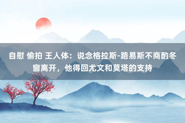 自慰 偷拍 王人体：说念格拉斯-路易斯不商酌冬窗离开，他得回尤文和莫塔的支持