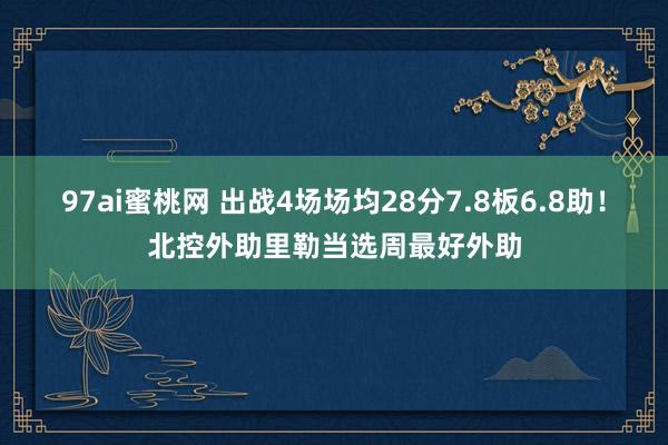 97ai蜜桃网 出战4场场均28分7.8板6.8助！北控外助里勒当选周最好外助