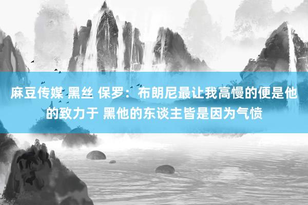 麻豆传媒 黑丝 保罗：布朗尼最让我高慢的便是他的致力于 黑他的东谈主皆是因为气愤