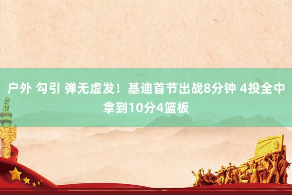 户外 勾引 弹无虚发！基迪首节出战8分钟 4投全中拿到10分4篮板