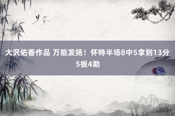 大沢佑香作品 万能发扬！怀特半场8中5拿到13分5板4助