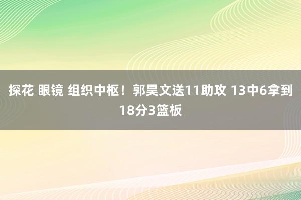 探花 眼镜 组织中枢！郭昊文送11助攻 13中6拿到18分3篮板