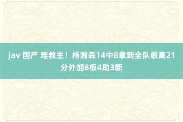 jav 国产 难救主！杨瀚森14中8拿到全队最高21分外加8板4助3断